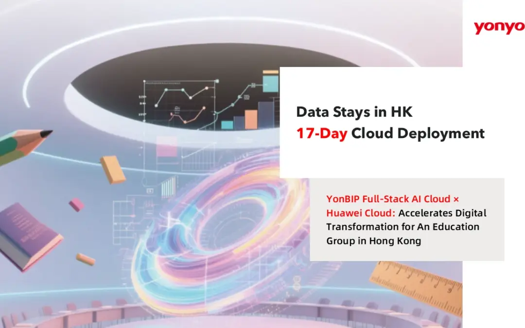 Just 17 Days! Yonyou BIP Enterprise AI Full-Stack Cloud & Huawei Cloud Enable Rapid Digital Transformation for an Education Group in Hong Kong